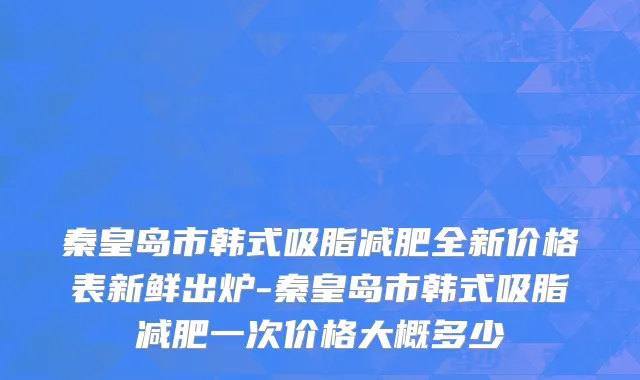 秦皇岛市韩式吸脂减肥全新价格表新鲜出炉-秦皇岛市韩式吸脂减肥一次价格大概多少