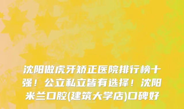 沈阳做虎牙矫正医院排行榜十强!公立私立皆有选择!沈阳米兰口腔(建筑大学店)口碑好