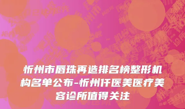忻州市唇珠再造排名榜整形机构名单公布-忻州仟医美医疗美容诊所值得关注