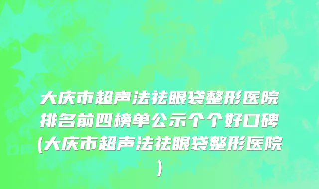 大庆市超声法祛眼袋整形医院排名前四榜单公示个个好口碑(大庆市超声法祛眼袋整形医院)