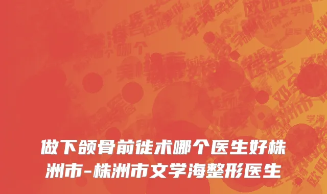 做下颌骨前徙术哪个医生好株洲市-株洲市文学海整形医生