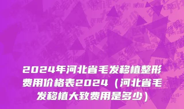 2024年河北省毛发移植整形费用价格表2024（河北省毛发移植大致费用是多少）