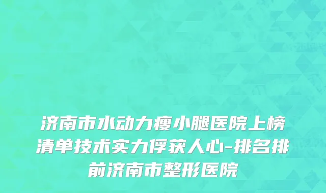 济南市水动力瘦小腿医院上榜清单技术实力俘获人心-排名排前济南市整形医院