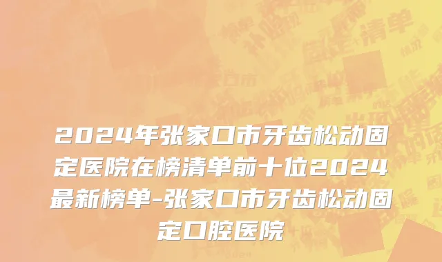 2024年张家口市牙齿松动固定医院在榜清单前十位2024最新榜单-张家口市牙齿松动固定口腔医院