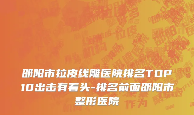 邵阳市拉皮线雕医院排名TOP10出击有看头-排名前面邵阳市整形医院