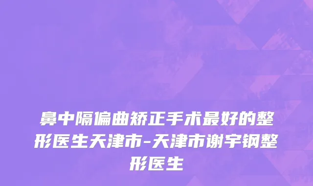 鼻中隔偏曲矫正手术最好的整形医生天津市-天津市谢宇钢整形医生