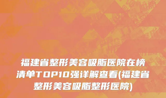 福建省整形美容吸脂医院在榜清单TOP10强详解查看(福建省整形美容吸脂整形医院)