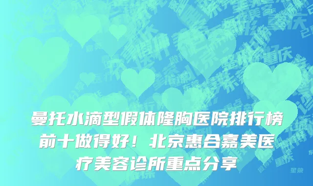 曼托水滴型假体隆胸医院排行榜前十做得好！北京惠合嘉美医疗美容诊所重点分享