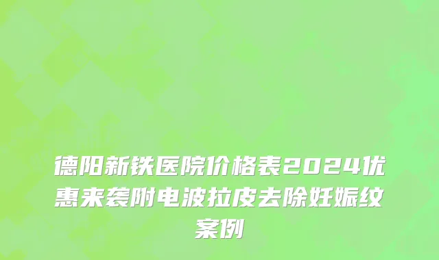 德阳新铁医院价格表2024优惠来袭附电波拉皮去除妊娠纹案例