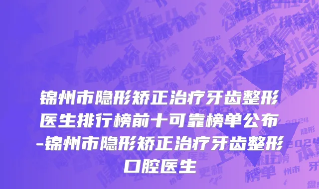 锦州市隐形矫正治疗牙齿整形医生排行榜前十可靠榜单公布-锦州市隐形矫正治疗牙齿整形口腔医生
