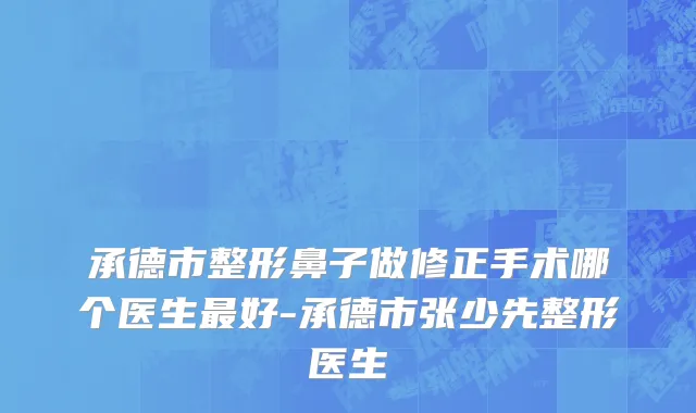 承德市整形鼻子做修正手术哪个医生最好-承德市张少先整形医生