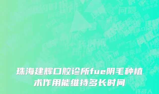 珠海建辉口腔诊所fue阴毛种植术作用能维持多长时间