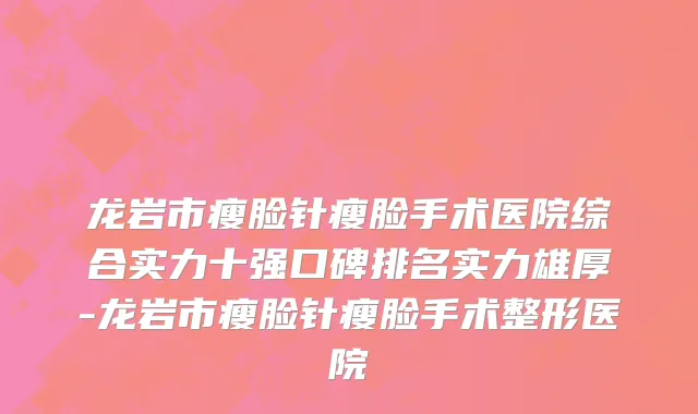 龙岩市瘦脸针瘦脸手术医院综合实力十强口碑排名实力雄厚-龙岩市瘦脸针瘦脸手术整形医院