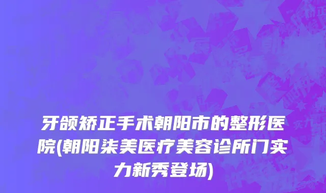 牙颌矫正手术朝阳市的整形医院(朝阳柒美医疗美容诊所门实力新秀登场)