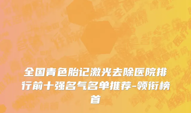 全国青色胎记激光去除医院排行前十强名气名单推荐-领衔榜首