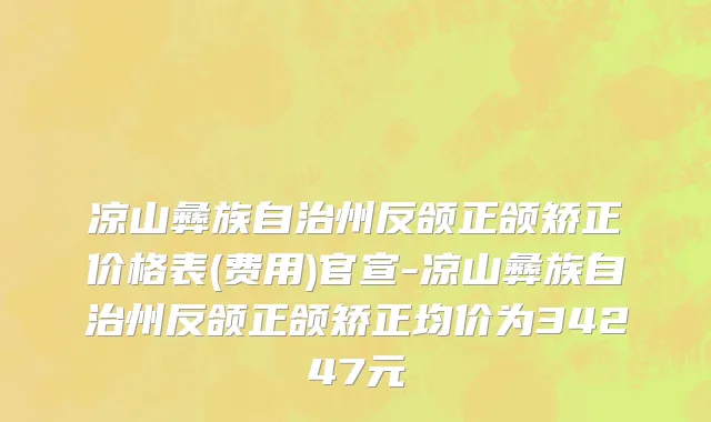 凉山彝族自治州反颌正颌矫正价格表(费用)官宣-凉山彝族自治州反颌正颌矫正均价为34247元