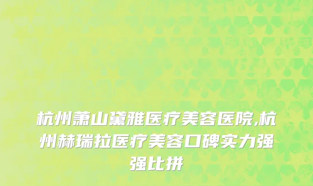 杭州萧山黛雅医疗美容医院,杭州赫瑞拉医疗美容口碑实力强强比拼