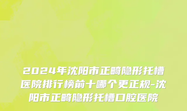 2024年沈阳市正畸隐形托槽医院排行榜前十哪个更正规-沈阳市正畸隐形托槽口腔医院