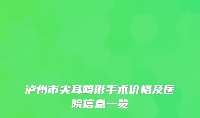 泸州市尖耳畸形手术价格及医院信息一览