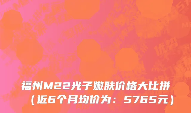 福州M22光子嫩肤价格大比拼（近6个月均价为：5765元）