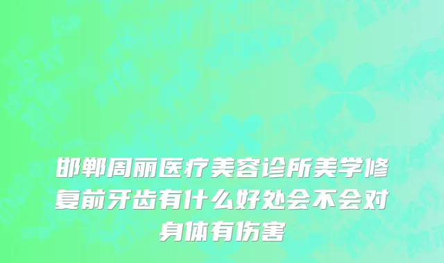邯郸周丽医疗美容诊所美学修复前牙齿有什么好处会不会对身体有伤害