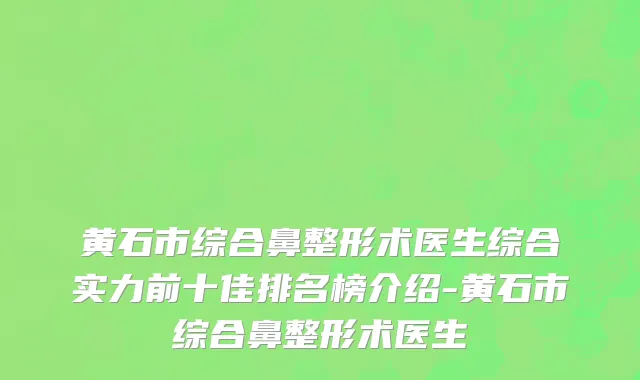 黄石市综合鼻整形术医生综合实力前十佳排名榜介绍-黄石市综合鼻整形术医生