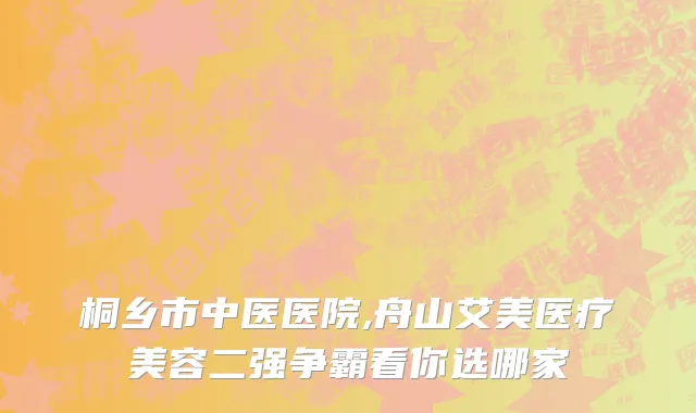 桐乡市中医医院,舟山艾美医疗美容二强争霸看你选哪家