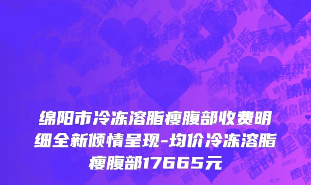 绵阳市冷冻溶脂瘦腹部收费明细全新倾情呈现-均价冷冻溶脂瘦腹部17665元