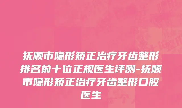 抚顺市隐形矫正治疗牙齿整形排名前十位正规医生评测-抚顺市隐形矫正治疗牙齿整形口腔医生