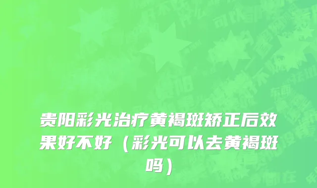 贵阳彩光治疗黄褐斑矫正后效果好不好（彩光可以去黄褐斑吗）