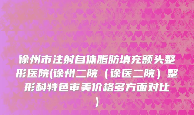 徐州市注射自体脂肪填充额头整形医院(徐州二院（徐医二院）整形科特色审美价格多方面对比)