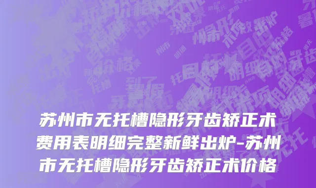 苏州市无托槽隐形牙齿矫正术费用表明细完整新鲜出炉-苏州市无托槽隐形牙齿矫正术价格