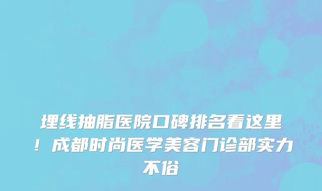 埋线抽脂医院口碑排名看这里!成都时尚医学美容门诊部实力不俗
