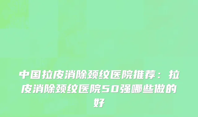 中国拉皮消除颈纹医院推荐：拉皮消除颈纹医院50强哪些做的好