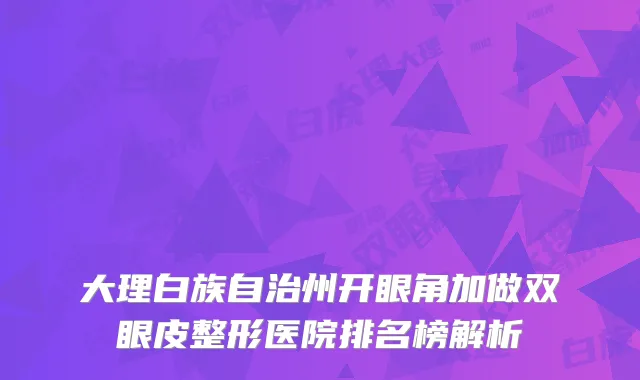 大理白族自治州开眼角加做双眼皮整形医院排名榜解析