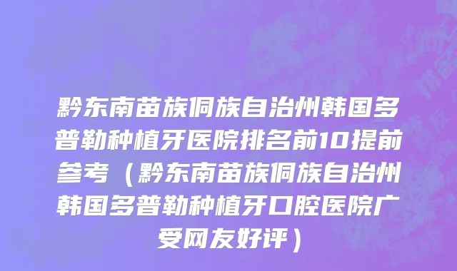 黔东南苗族侗族自治州韩国多普勒种植牙医院排名前10提前参考（黔东南苗族侗族自治州韩国多普勒种植牙口腔医院广受网友好评）