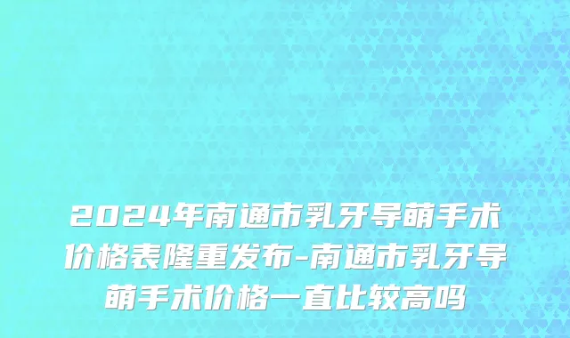 2024年南通市乳牙导萌手术价格表隆重发布-南通市乳牙导萌手术价格一直比较高吗
