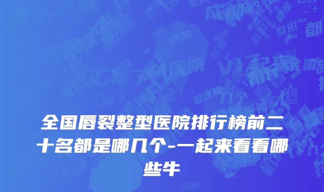 全国唇裂整型医院排行榜前二十名都是哪几个-一起来看看哪些牛