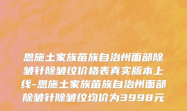 恩施土家族苗族自治州面部除皱针除皱纹价格表真实版本上线-恩施土家族苗族自治州面部除皱针除皱纹均价为3998元