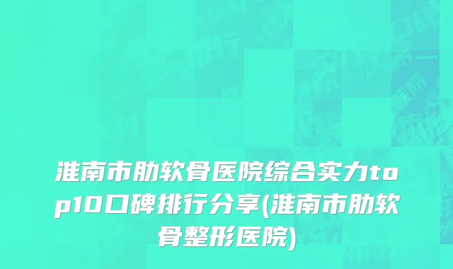 淮南市肋软骨医院综合实力top10口碑排行分享(淮南市肋软骨整形医院)