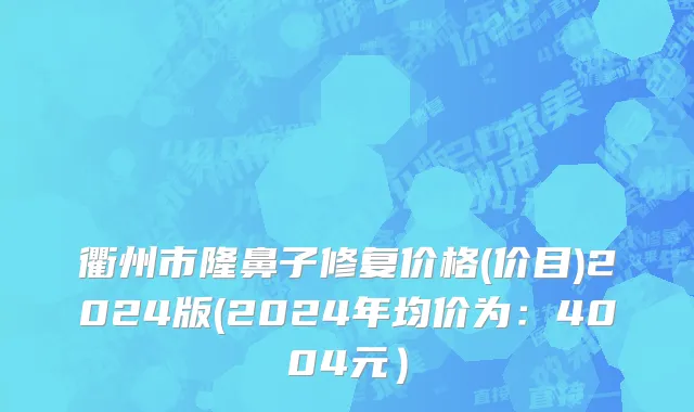 衢州市隆鼻子修复价格(价目)2024版(2024年均价为：4004元）
