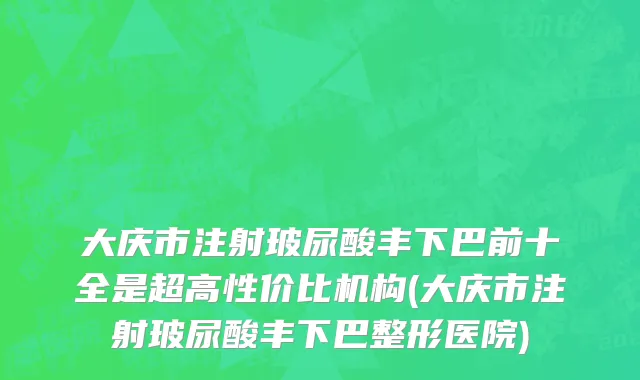 大庆市注射玻尿酸丰下巴前十全是超高性价比机构(大庆市注射玻尿酸丰下巴整形医院)