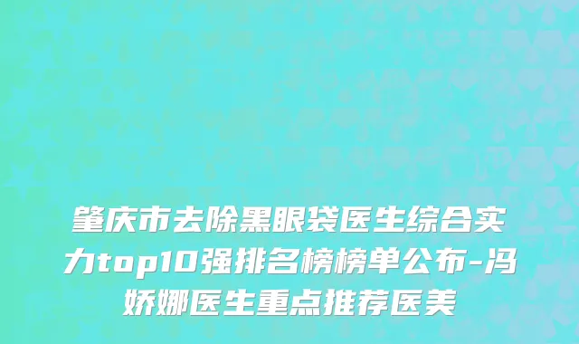 肇庆市去除黑眼袋医生综合实力top10强排名榜榜单公布-冯娇娜医生重点推荐医美