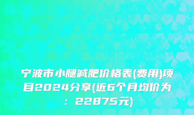 宁波市小腿减肥价格表(费用)项目2024分享(近6个月均价为：22875元)