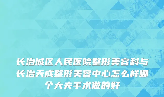 长治城区人民医院整形美容科与长治天成整形美容中心怎么样哪个大夫手术做的好