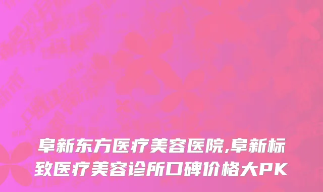 阜新东方医疗美容医院,阜新标致医疗美容诊所口碑价格大PK