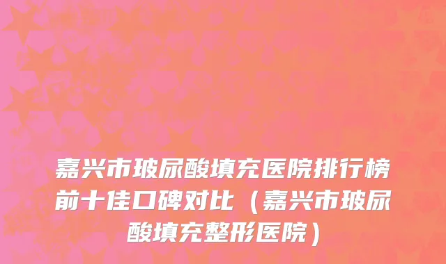 嘉兴市玻尿酸填充医院排行榜前十佳口碑对比（嘉兴市玻尿酸填充整形医院）