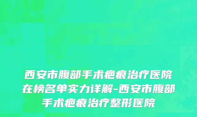 西安市腹部手术疤痕治疗医院在榜名单实力详解-西安市腹部手术疤痕治疗整形医院
