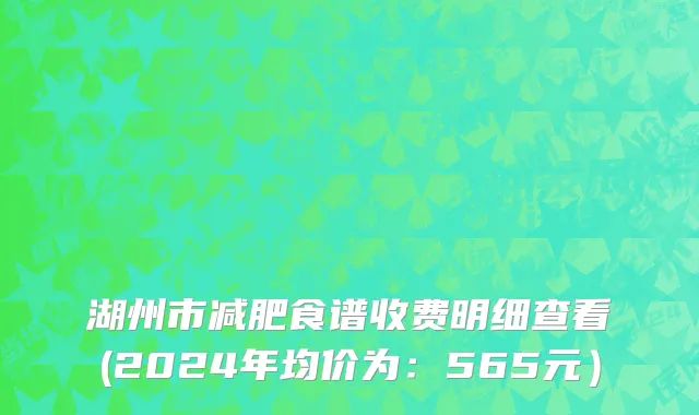 湖州市减肥食谱收费明细查看(2024年均价为：565元）