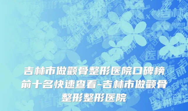 吉林市做颧骨整形医院口碑榜前十名快速查看-吉林市做颧骨整形整形医院